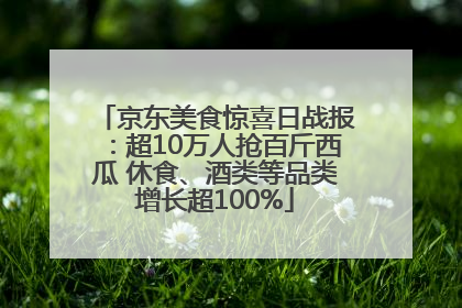京东美食惊喜日战报：超10万人抢百斤西瓜 休食、酒类等品类增长超100%
