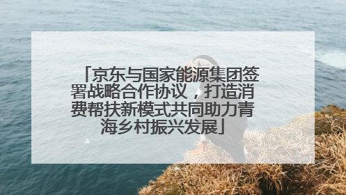 京东与国家能源集团签署战略合作协议，打造消费帮扶新模式共同助力青海乡村振兴发展