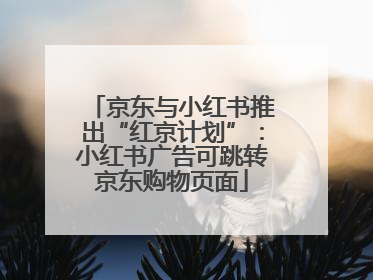 京东与小红书推出“红京计划”：小红书广告可跳转京东购物页面