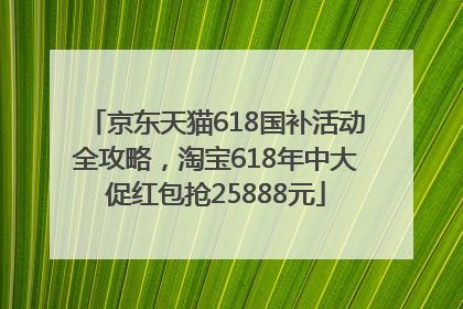 京东天猫618国补活动全攻略，淘宝618年中大促红包抢25888元