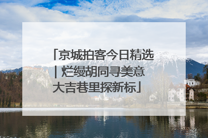 京城拍客今日精选｜烂缦胡同寻美意 大吉巷里探新标