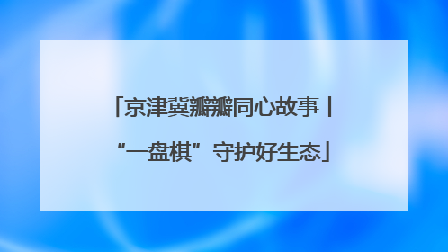 京津冀瓣瓣同心故事丨“一盘棋”守护好生态