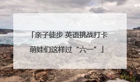 亲子徒步 英语挑战打卡 萌娃们这样过“六一”