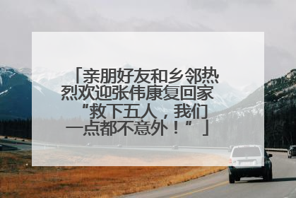 亲朋好友和乡邻热烈欢迎张伟康复回家 “救下五人，我们一点都不意外！”