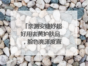 亲测安婕妤超好用去黄护肤品，脸色亮泽度直线 up！