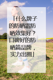 什么牌子的防晒霜防晒效果好？口碑好的防晒篇品牌，实力出圈