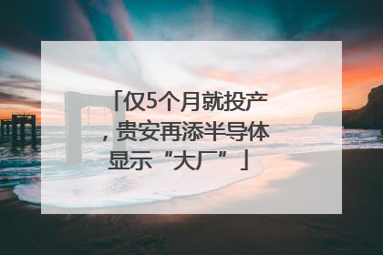 仅5个月就投产，贵安再添半导体显示“大厂”