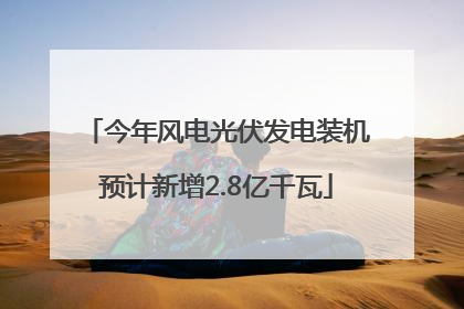 今年风电光伏发电装机预计新增2.8亿千瓦