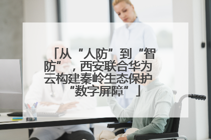 从“人防”到“智防”，西安联合华为云构建秦岭生态保护“数字屏障”