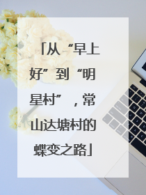 从“早上好”到“明星村”，常山达塘村的蝶变之路
