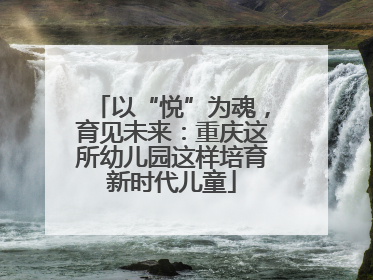 以“悦”为魂，育见未来：重庆这所幼儿园这样培育新时代儿童