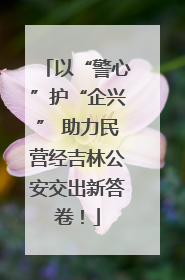 以“警心”护“企兴” 助力民营经吉林公安交出新答卷！