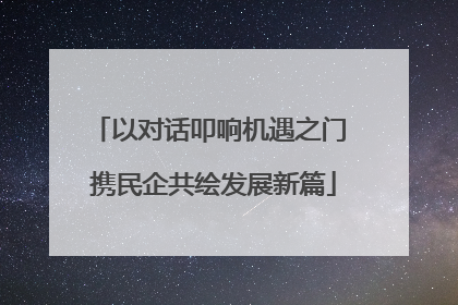 以对话叩响机遇之门 携民企共绘发展新篇