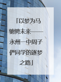以梦为马 驰骋未来——永州一中周子俨同学的逐梦之路