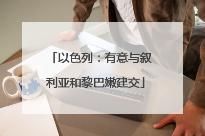 以色列：有意与叙利亚和黎巴嫩建交