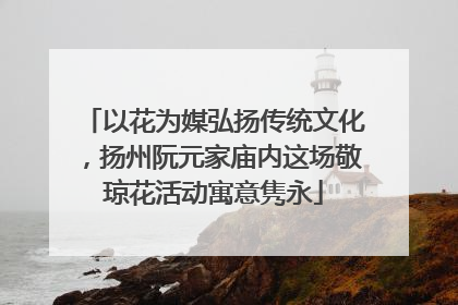 以花为媒弘扬传统文化，扬州阮元家庙内这场敬琼花活动寓意隽永