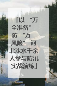 以 “万全准备” 防 “万一风险” 河北涞水千余人参与防汛实战演练