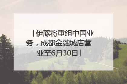 伊藤将重组中国业务，成都金融城店营业至6月30日