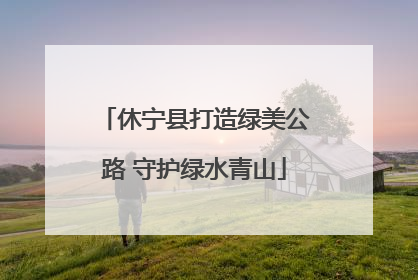 休宁县打造绿美公路 守护绿水青山