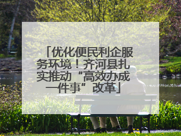 优化便民利企服务环境！齐河县扎实推动“高效办成一件事”改革
