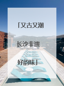 又古又潮 长沙非遗好韵味