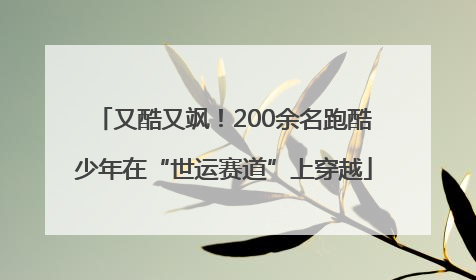 又酷又飒！200余名跑酷少年在“世运赛道”上穿越