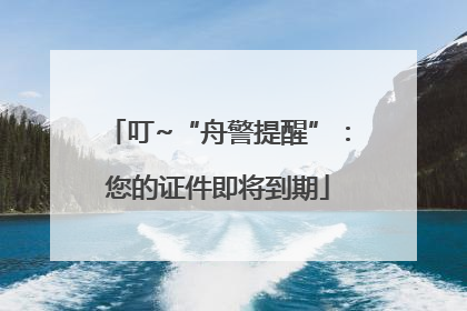 叮~“舟警提醒”：您的证件即将到期