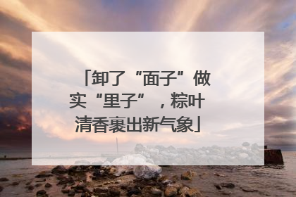 卸了“面子”做实“里子”，粽叶清香裹出新气象