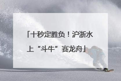 十秒定胜负！沪浙水上“斗牛”赛龙舟
