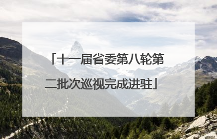十一届省委第八轮第二批次巡视完成进驻
