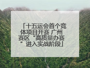 十五运会首个竞体项目开赛 广州赛区“高质量办赛”进入实战阶段