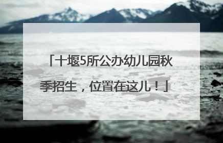 十堰5所公办幼儿园秋季招生，位置在这儿！