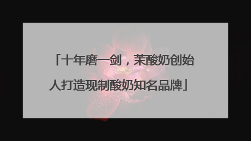十年磨一剑，茉酸奶创始人打造现制酸奶知名品牌