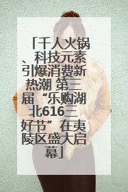 千人火锅、科技元素引爆消费新热潮 第三届“乐购湖北616三好节”在夷陵区盛大启幕