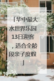 华中最大水世界乐园13日迎客，适合全龄段亲子度假