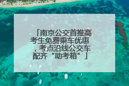 南京公交首推高考生免费乘车优惠，考点沿线公交车配齐“助考箱”