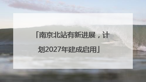 南京北站有新进展，计划2027年建成启用