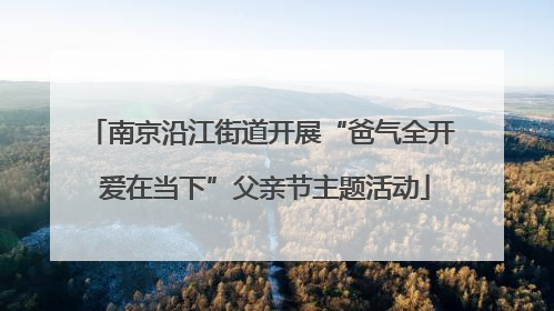 南京沿江街道开展“爸气全开 爱在当下”父亲节主题活动