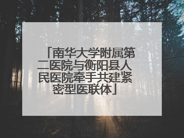 南华大学附属第二医院与衡阳县人民医院牵手共建紧密型医联体
