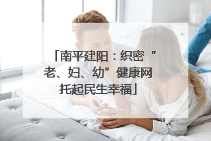 南平建阳：织密“老、妇、幼”健康网托起民生幸福