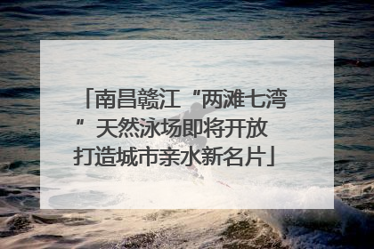 南昌赣江“两滩七湾”天然泳场即将开放 打造城市亲水新名片