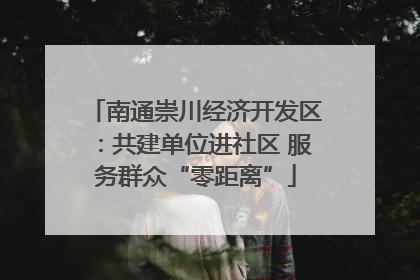 南通崇川经济开发区：共建单位进社区 服务群众“零距离”