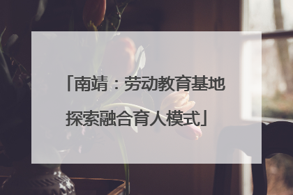南靖：劳动教育基地探索融合育人模式