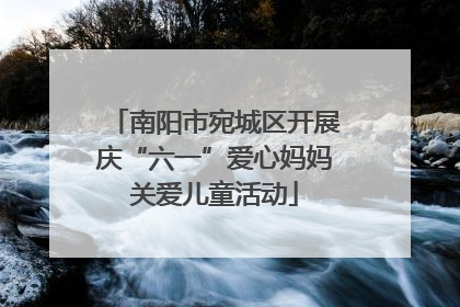 南阳市宛城区开展庆“六一”爱心妈妈关爱儿童活动