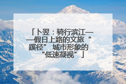 卜翌：骑行滨江——假日上路的文旅“蹊径” 城市形象的“低速凝视”