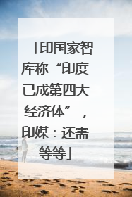 印国家智库称“印度已成第四大经济体”，印媒：还需等等