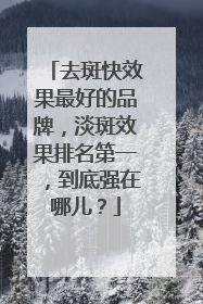 去斑快效果最好的品牌，淡斑效果排名第一，到底强在哪儿？