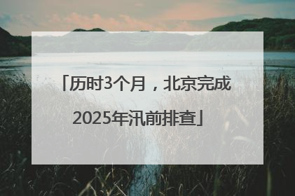 历时3个月，北京完成2025年汛前排查