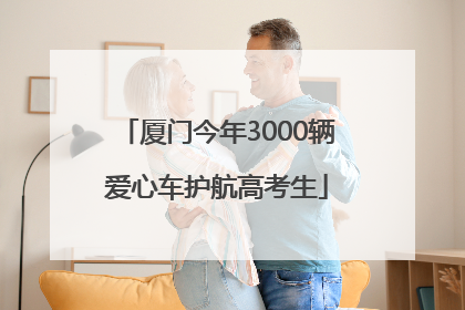 厦门今年3000辆爱心车护航高考生