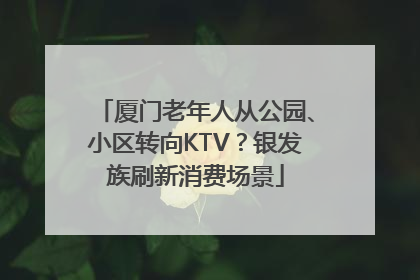 厦门老年人从公园、小区转向KTV？银发族刷新消费场景